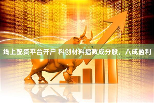 线上配资平台开户 科创材料指数成分股，八成盈利