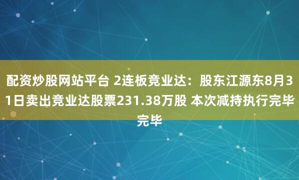 配资炒股网站平台 2连板竞业达:股东江源东8月31日卖出竞业达股票231.38万股 本次减持执行完毕