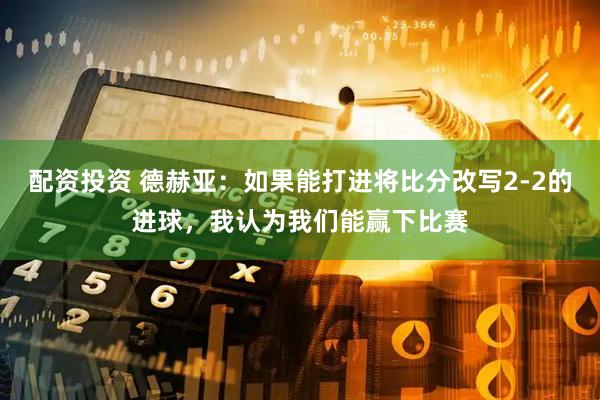 配资投资 德赫亚：如果能打进将比分改写2-2的进球，我认为我们能赢下比赛