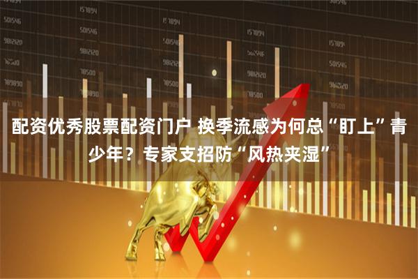 配资优秀股票配资门户 换季流感为何总“盯上”青少年？专家支招防“风热夹湿”