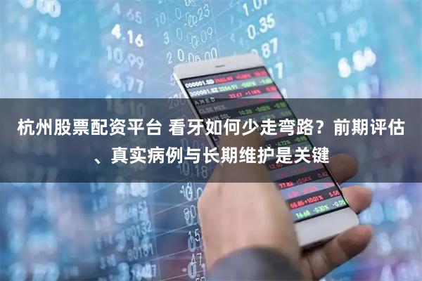 杭州股票配资平台 看牙如何少走弯路？前期评估、真实病例与长期维护是关键