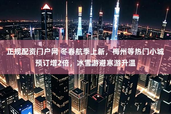 正规配资门户网 冬春航季上新,梅州等热门小城预订增2倍,冰雪游避寒游升温